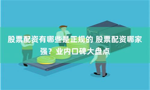 股票配资有哪些是正规的 股票配资哪家强？业内口碑大盘点