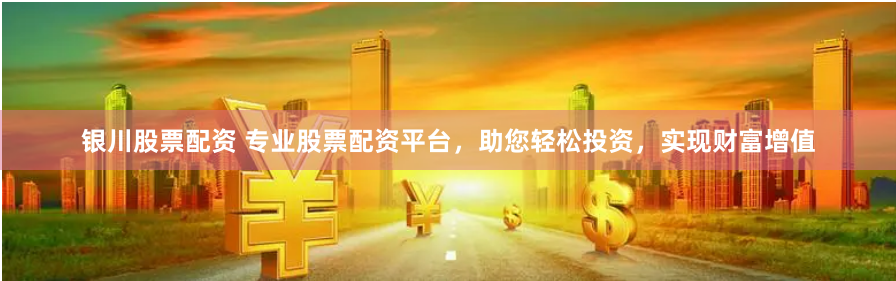 银川股票配资 专业股票配资平台，助您轻松投资，实现财富增值