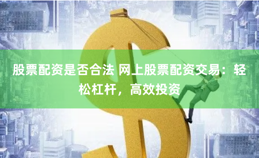 股票配资是否合法 网上股票配资交易：轻松杠杆，高效投资