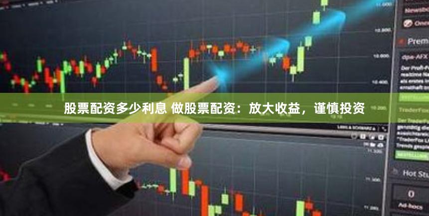 股票配资多少利息 做股票配资：放大收益，谨慎投资