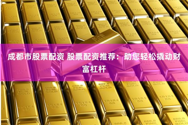 成都市股票配资 股票配资推荐：助您轻松撬动财富杠杆