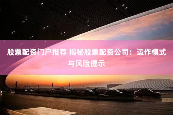 股票配资门户推荐 揭秘股票配资公司：运作模式与风险提示