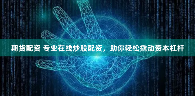 期货配资 专业在线炒股配资，助你轻松撬动资本杠杆