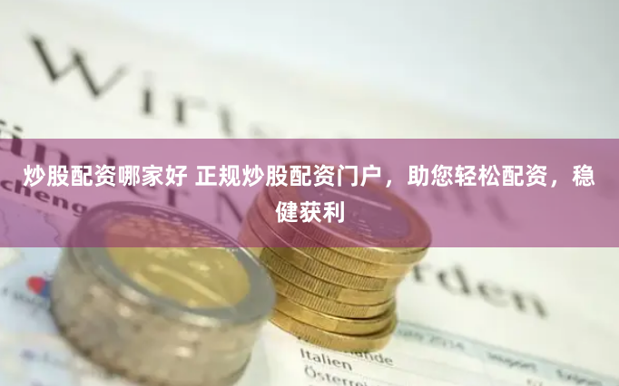 炒股配资哪家好 正规炒股配资门户，助您轻松配资，稳健获利