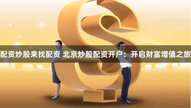 配资炒股来找配资 北京炒股配资开户：开启财富增值之旅