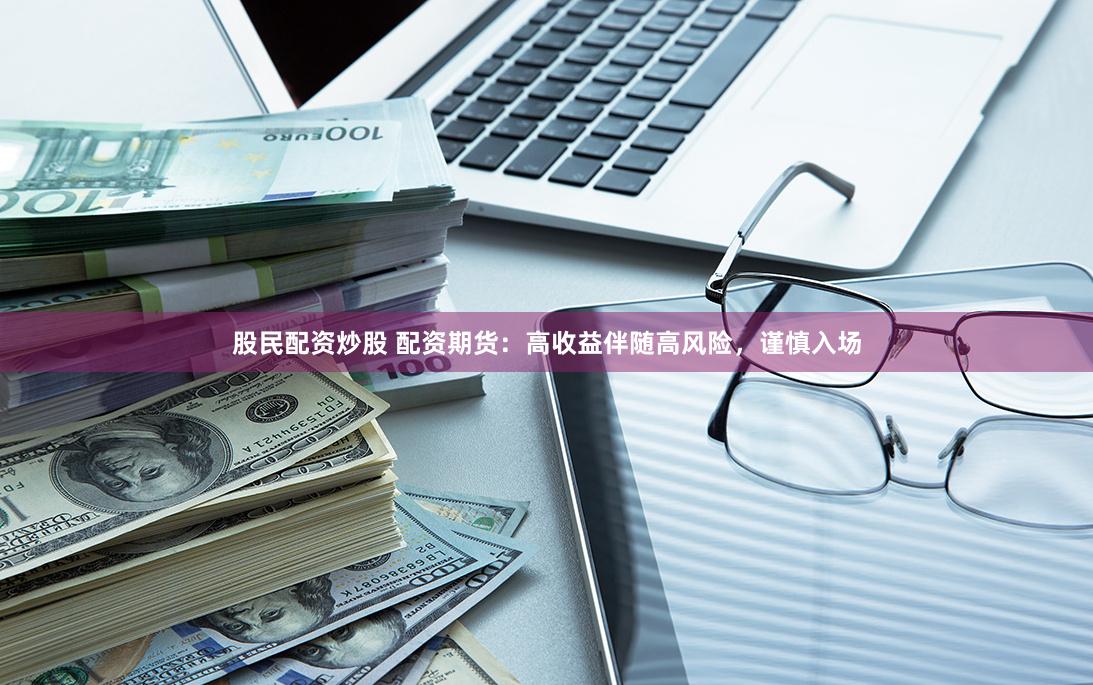 股民配资炒股 配资期货：高收益伴随高风险，谨慎入场