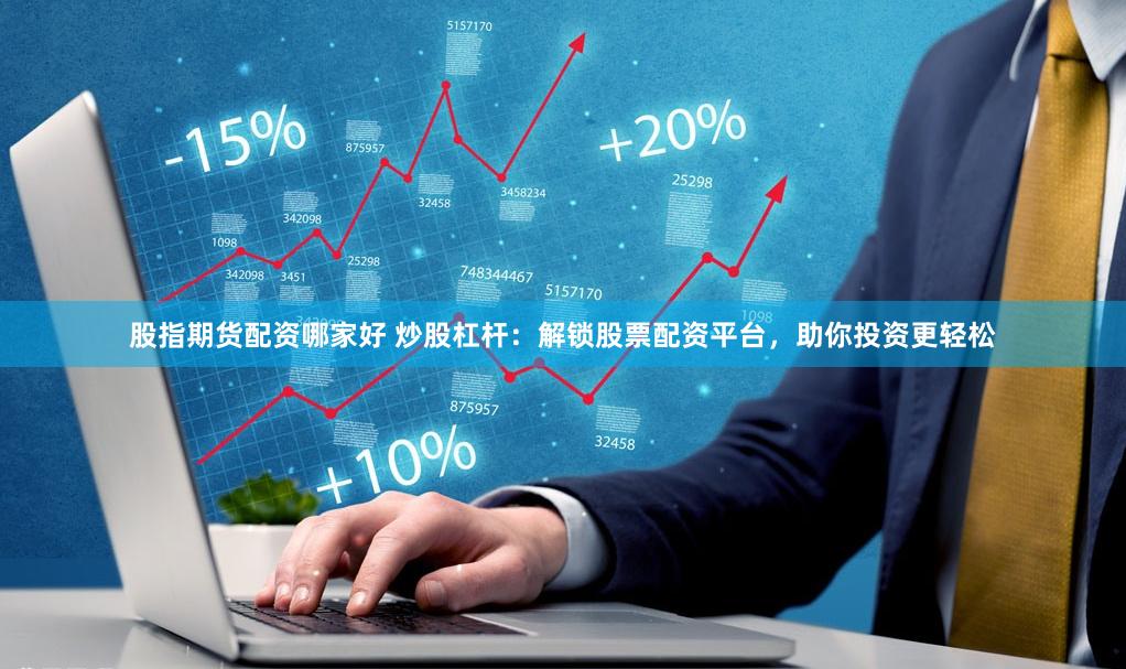 股指期货配资哪家好 炒股杠杆：解锁股票配资平台，助你投资更轻松