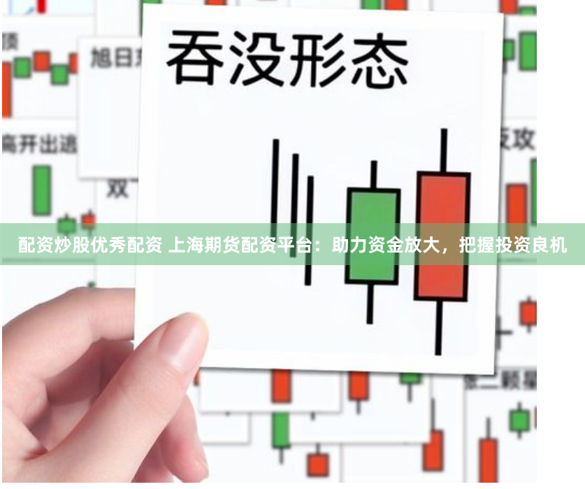 配资炒股优秀配资 上海期货配资平台：助力资金放大，把握投资良机