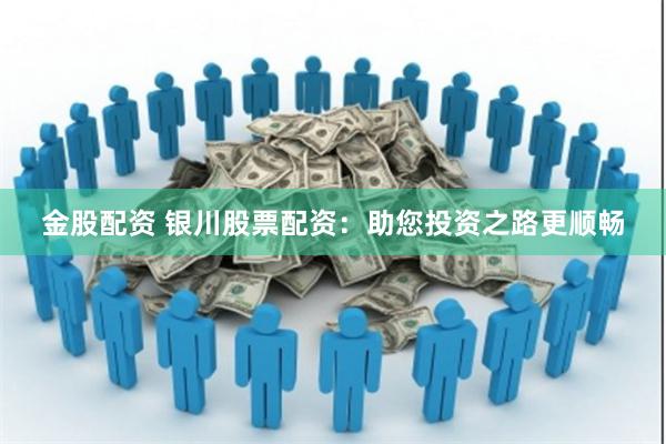 金股配资 银川股票配资：助您投资之路更顺畅