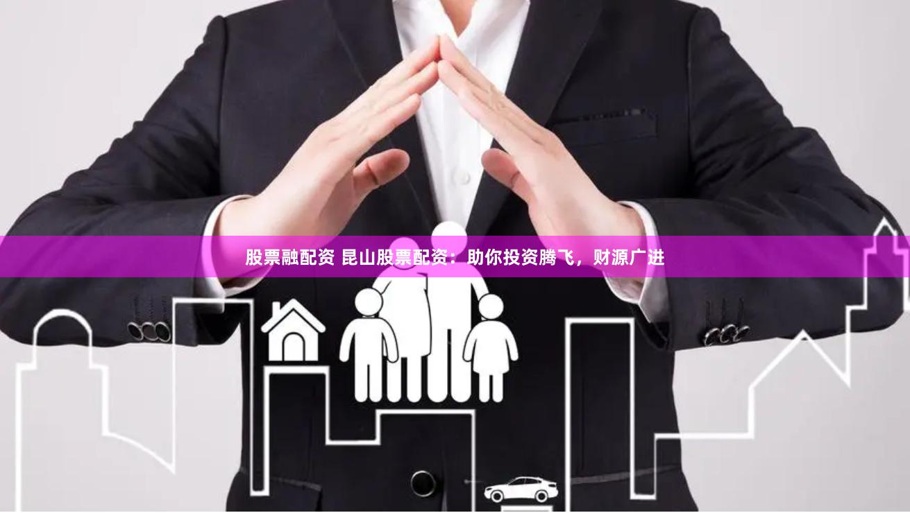 股票融配资 昆山股票配资：助你投资腾飞，财源广进