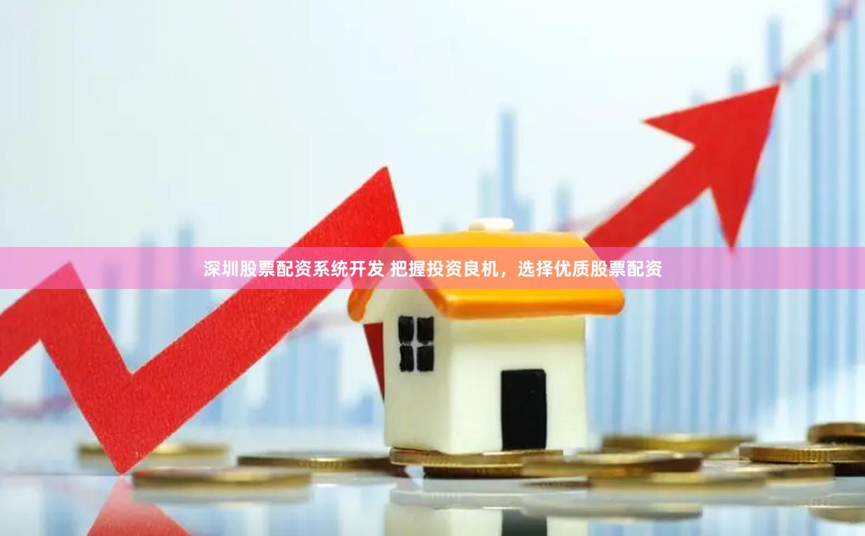深圳股票配资系统开发 把握投资良机，选择优质股票配资