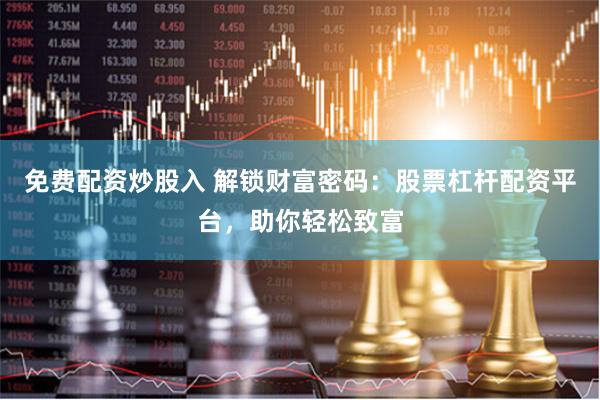免费配资炒股入 解锁财富密码：股票杠杆配资平台，助你轻松致富