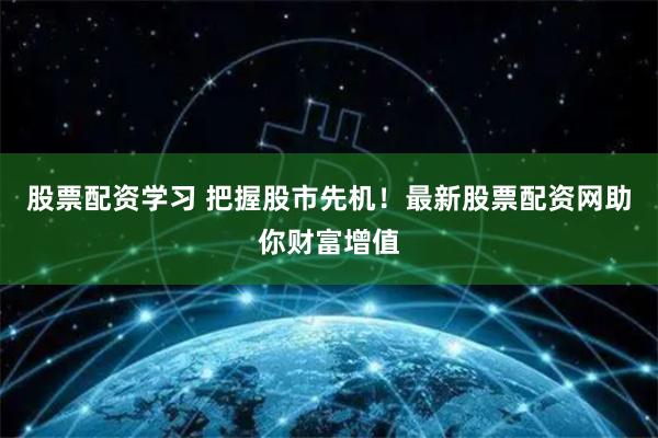 股票配资学习 把握股市先机！最新股票配资网助你财富增值