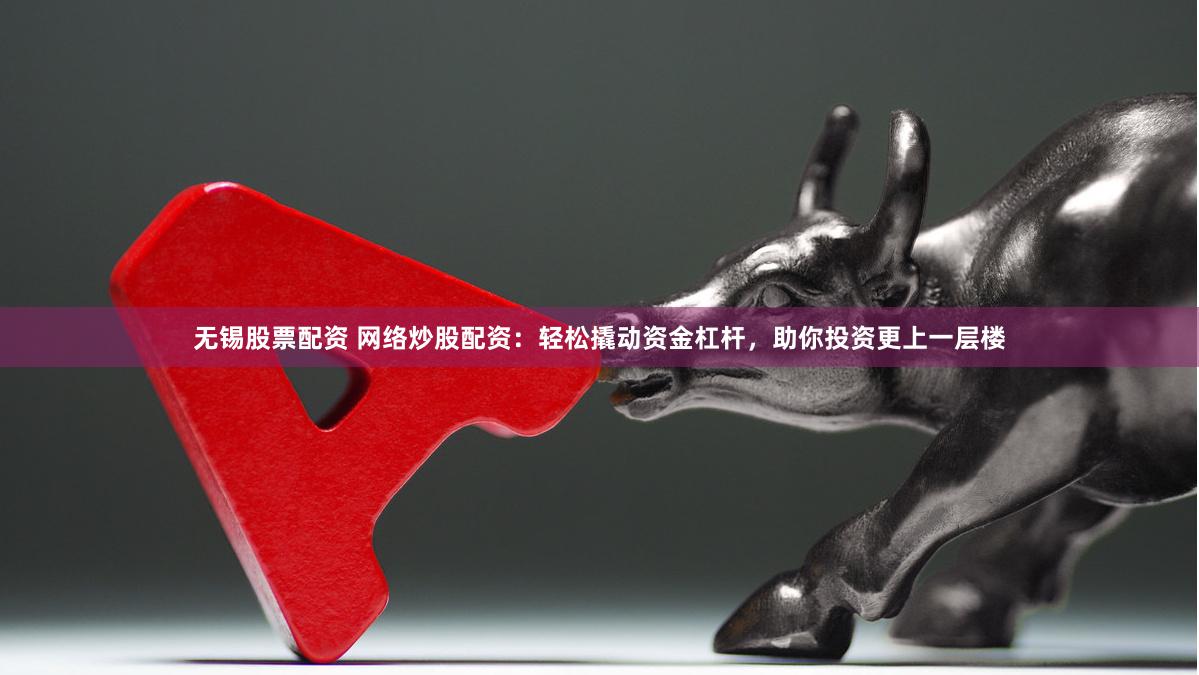 无锡股票配资 网络炒股配资：轻松撬动资金杠杆，助你投资更上一层楼