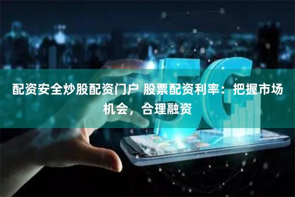 配资安全炒股配资门户 股票配资利率：把握市场机会，合理融资