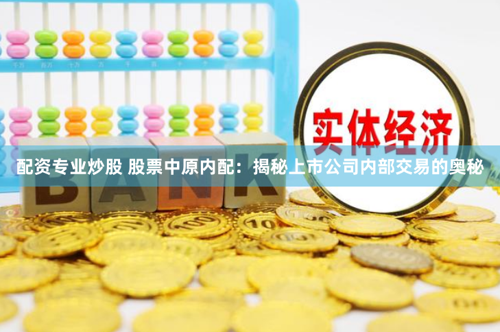 配资专业炒股 股票中原内配：揭秘上市公司内部交易的奥秘