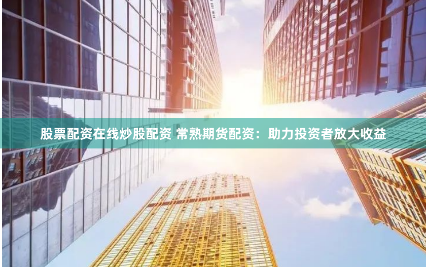 股票配资在线炒股配资 常熟期货配资：助力投资者放大收益