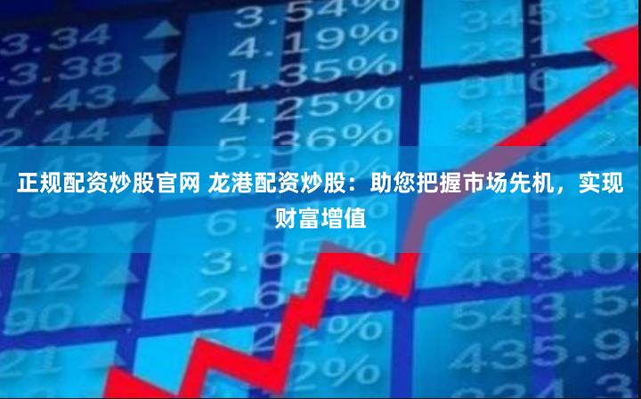 正规配资炒股官网 龙港配资炒股：助您把握市场先机，实现财富增值