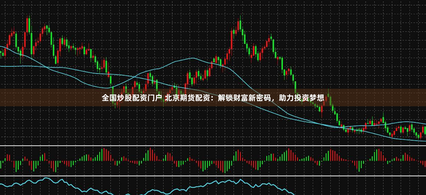 全国炒股配资门户 北京期货配资：解锁财富新密码，助力投资梦想