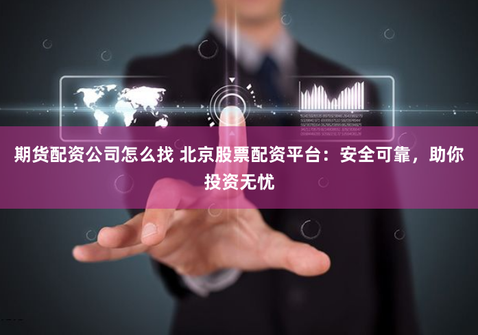 期货配资公司怎么找 北京股票配资平台：安全可靠，助你投资无忧