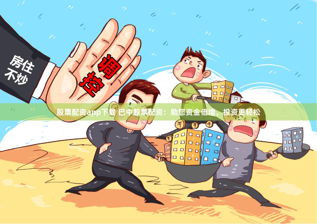 股票配资app下载 巴中股票配资：助您资金倍增，投资更轻松