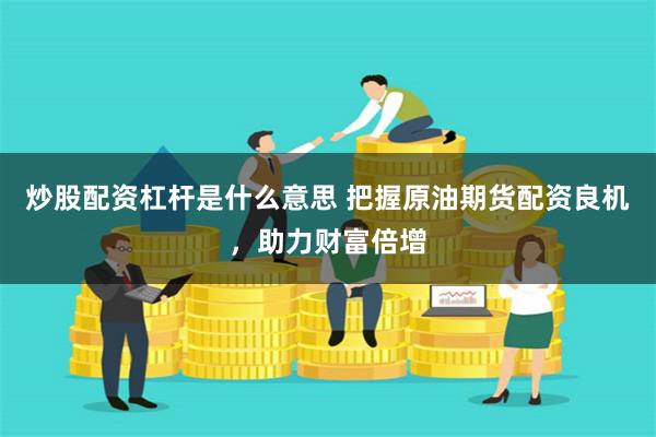 炒股配资杠杆是什么意思 把握原油期货配资良机，助力财富倍增