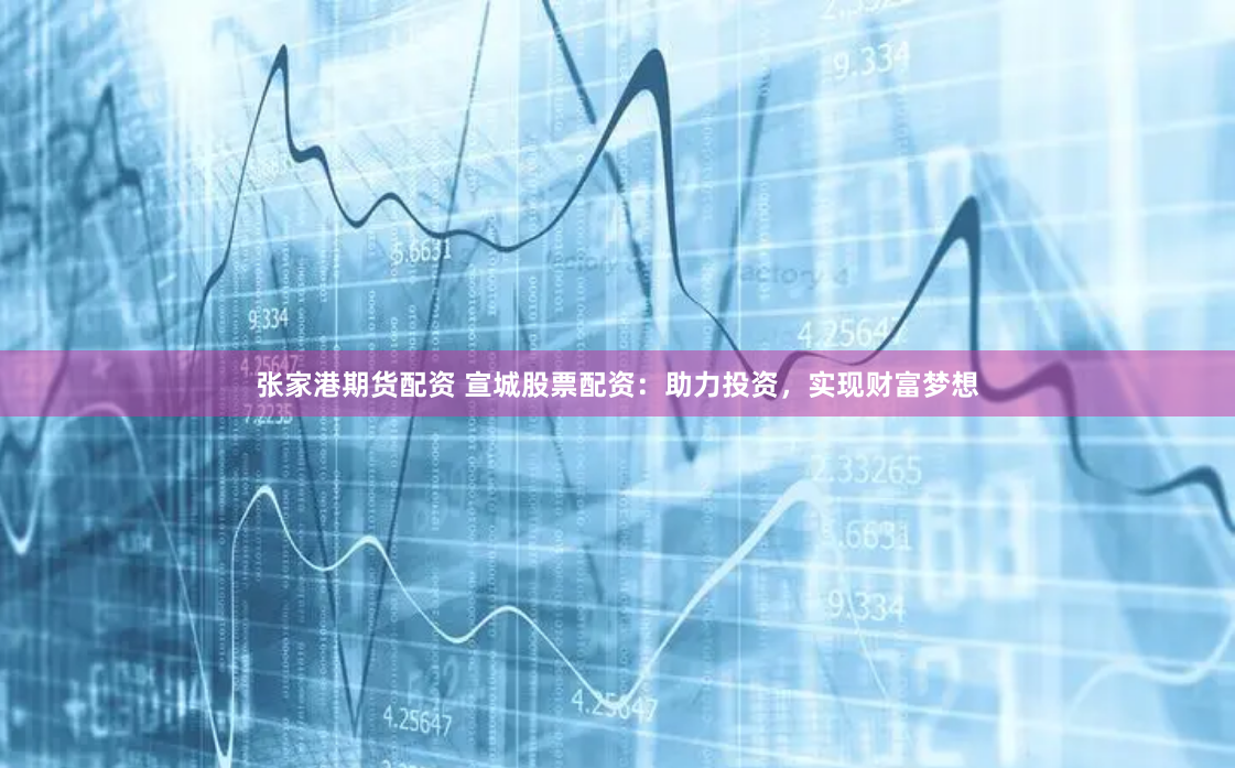 张家港期货配资 宣城股票配资：助力投资，实现财富梦想