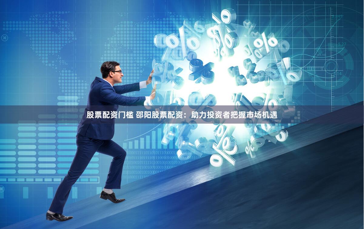 股票配资门槛 邵阳股票配资：助力投资者把握市场机遇