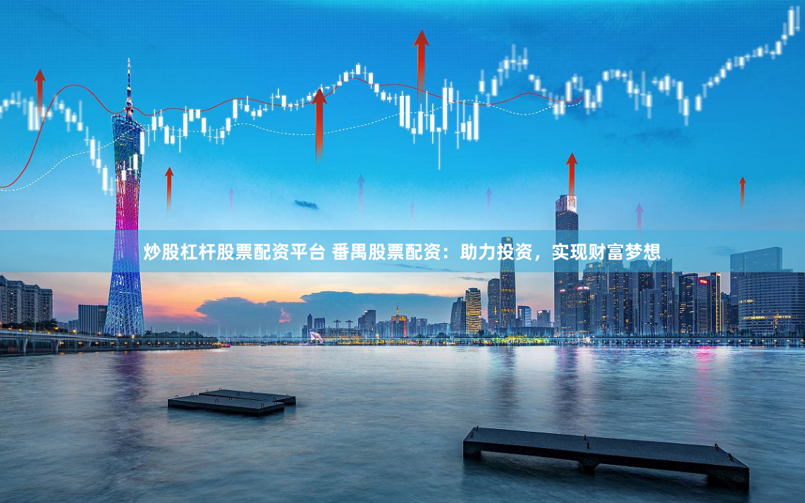 炒股杠杆股票配资平台 番禺股票配资：助力投资，实现财富梦想
