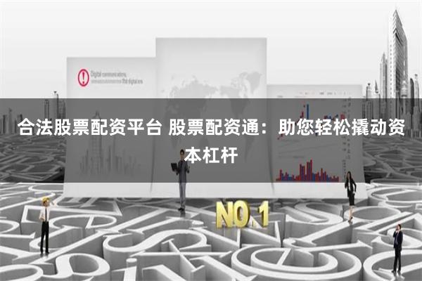 合法股票配资平台 股票配资通：助您轻松撬动资本杠杆