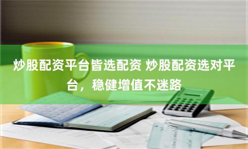 炒股配资平台皆选配资 炒股配资选对平台，稳健增值不迷路