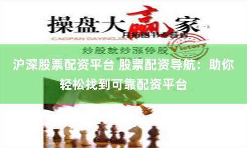 沪深股票配资平台 股票配资导航：助你轻松找到可靠配资平台
