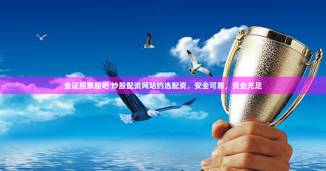 金证股票股吧 炒股配资网站约选配资，安全可靠，资金充足