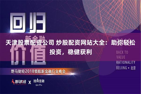 天津股票配资公司 炒股配资网站大全：助你轻松投资，稳健获利
