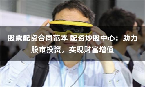 股票配资合同范本 配资炒股中心：助力股市投资，实现财富增值