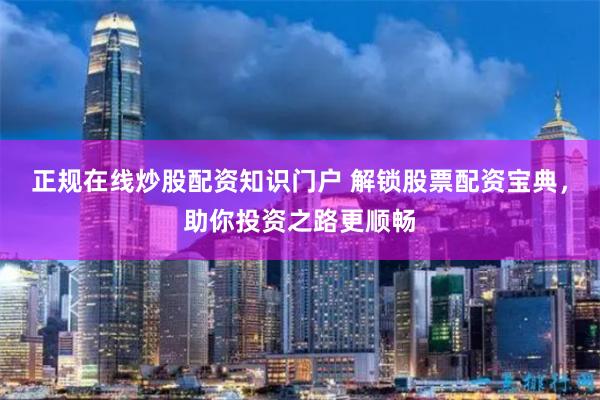 正规在线炒股配资知识门户 解锁股票配资宝典，助你投资之路更顺畅
