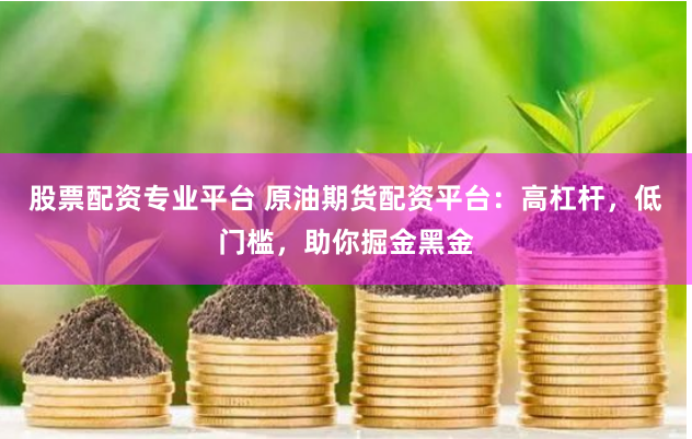 股票配资专业平台 原油期货配资平台：高杠杆，低门槛，助你掘金黑金