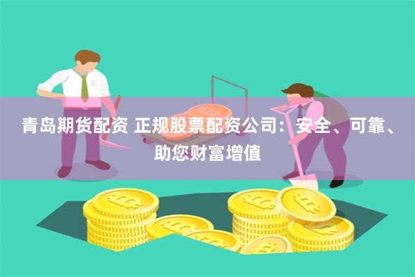 青岛期货配资 正规股票配资公司：安全、可靠、助您财富增值