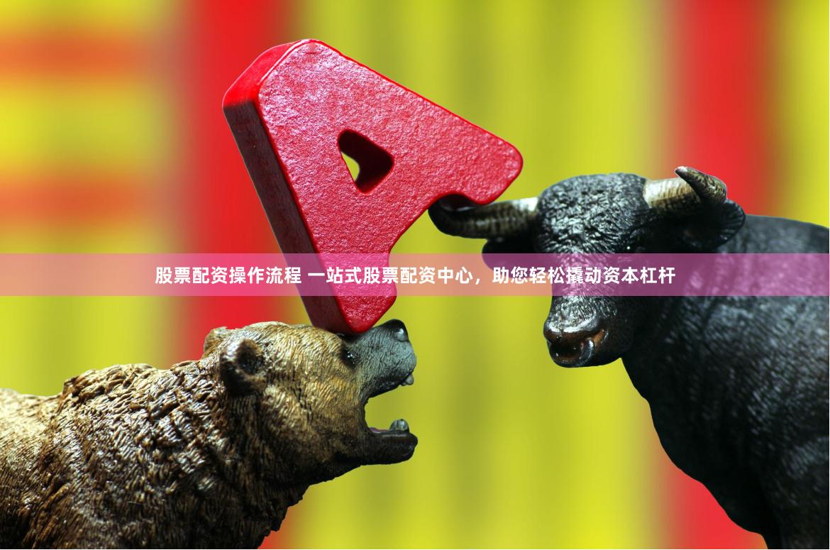 股票配资操作流程 一站式股票配资中心，助您轻松撬动资本杠杆