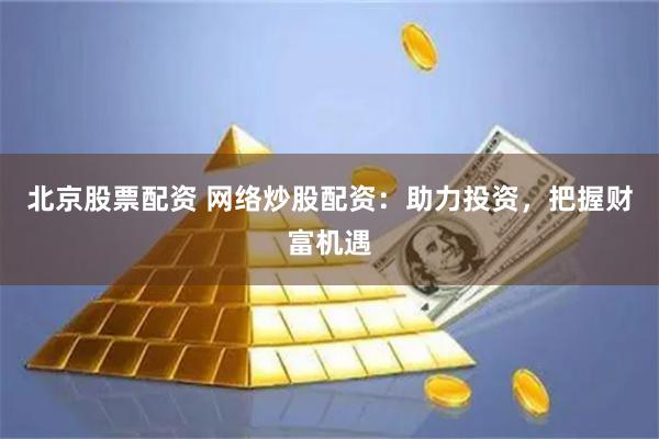 北京股票配资 网络炒股配资：助力投资，把握财富机遇