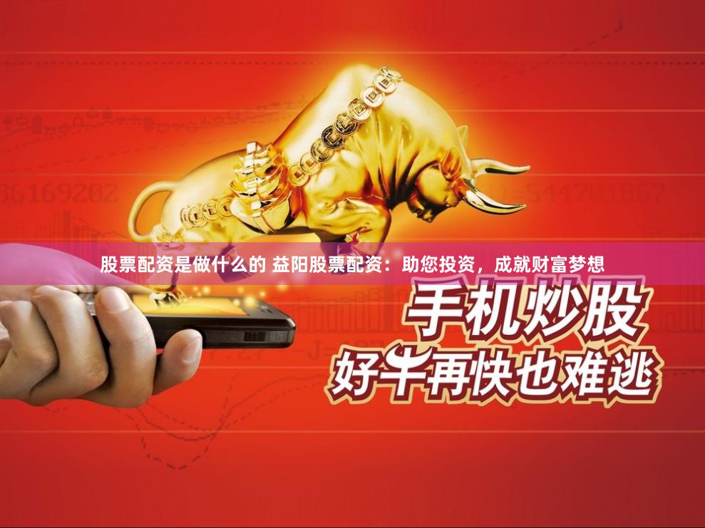 股票配资是做什么的 益阳股票配资：助您投资，成就财富梦想