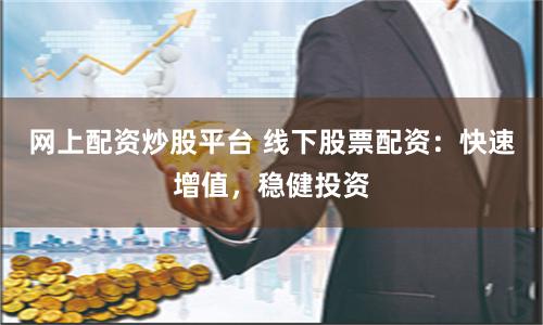 网上配资炒股平台 线下股票配资：快速增值，稳健投资