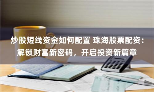 炒股短线资金如何配置 珠海股票配资：解锁财富新密码，开启投资新篇章