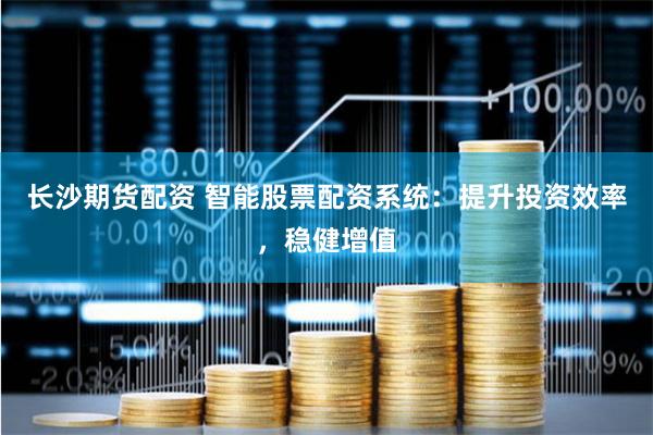 长沙期货配资 智能股票配资系统：提升投资效率，稳健增值