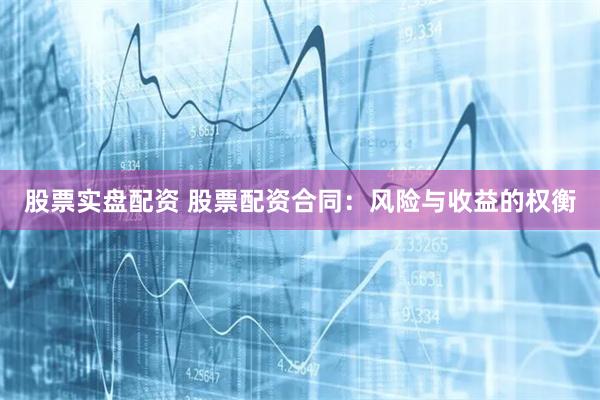 股票实盘配资 股票配资合同：风险与收益的权衡