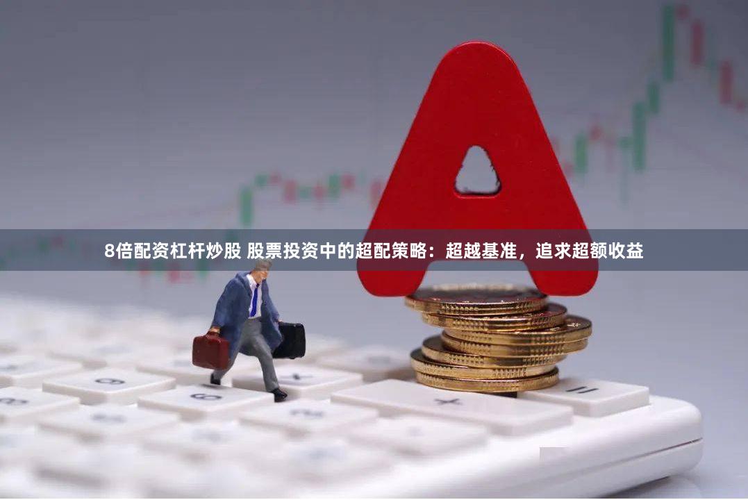 8倍配资杠杆炒股 股票投资中的超配策略：超越基准，追求超额收益