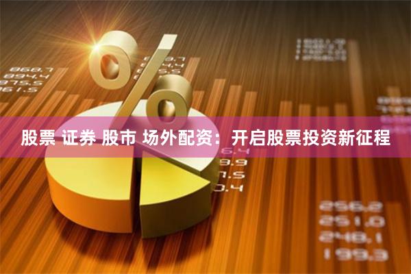股票 证券 股市 场外配资：开启股票投资新征程