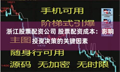 浙江股票配资公司 股票配资成本：影响投资决策的关键因素