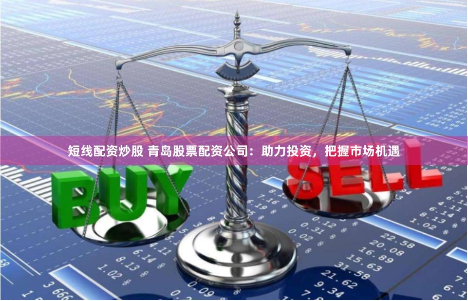 短线配资炒股 青岛股票配资公司：助力投资，把握市场机遇