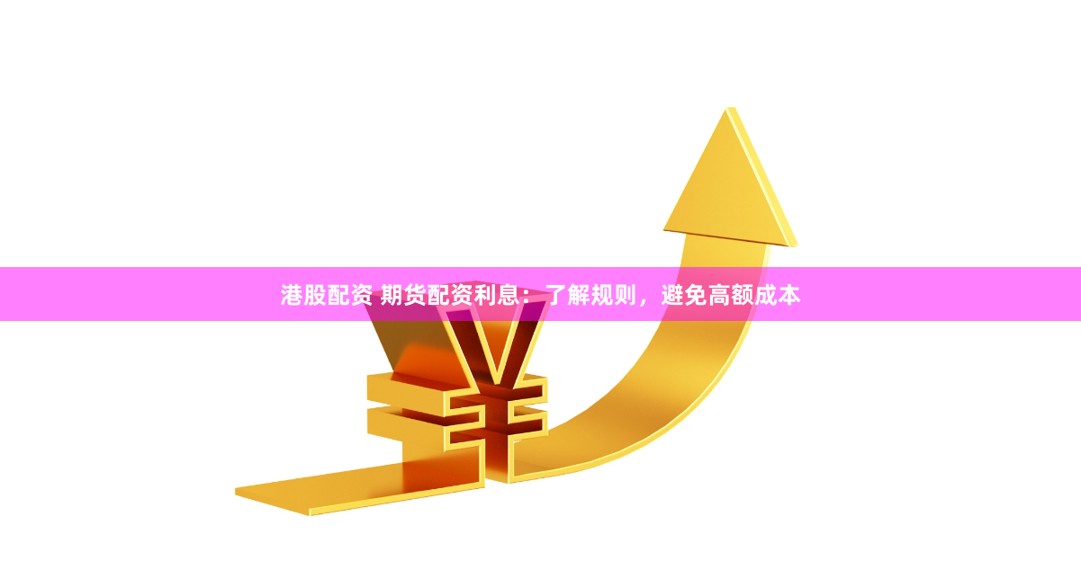 港股配资 期货配资利息：了解规则，避免高额成本